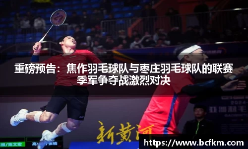 重磅预告：焦作羽毛球队与枣庄羽毛球队的联赛季军争夺战激烈对决