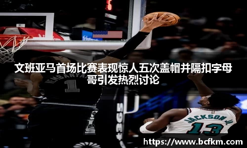 文班亚马首场比赛表现惊人五次盖帽并隔扣字母哥引发热烈讨论