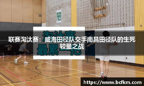 联赛淘汰赛：威海田径队交手南昌田径队的生死较量之战