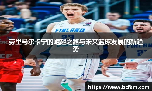 劳里马尔卡宁的崛起之路与未来篮球发展的新趋势