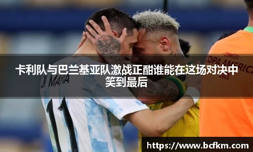 卡利队与巴兰基亚队激战正酣谁能在这场对决中笑到最后