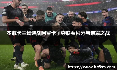 本菲卡主场迎战阿罗卡争夺联赛积分与荣耀之战